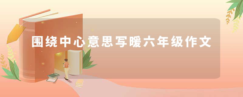 围绕中心意思写暖六年级作文