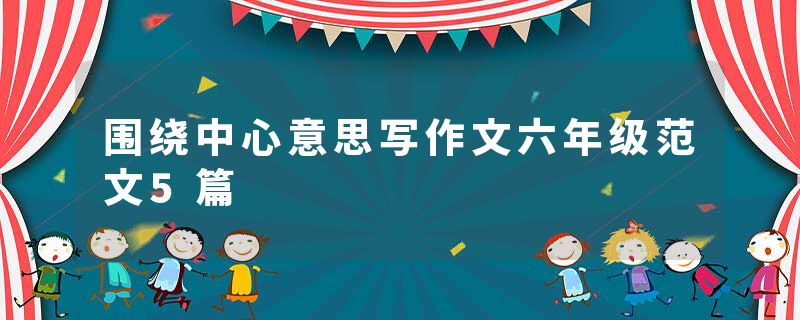 围绕中心意思写作文六年级范文5篇