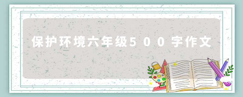 保护环境六年级500字作文