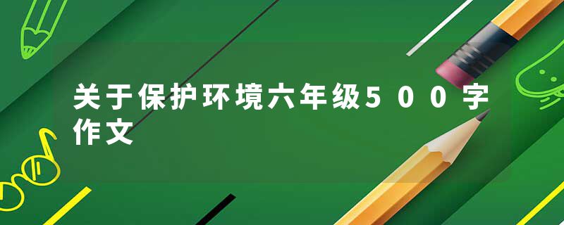 关于保护环境六年级500字作文