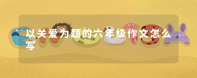 以关爱为题的六年级作文怎么写
