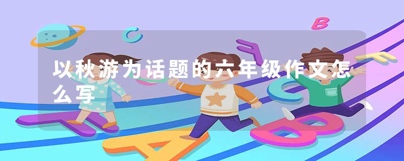 以秋游为话题的六年级作文怎么写