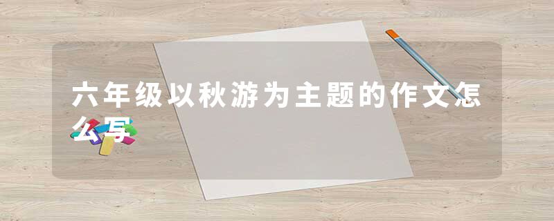 六年级以秋游为主题的作文怎么写