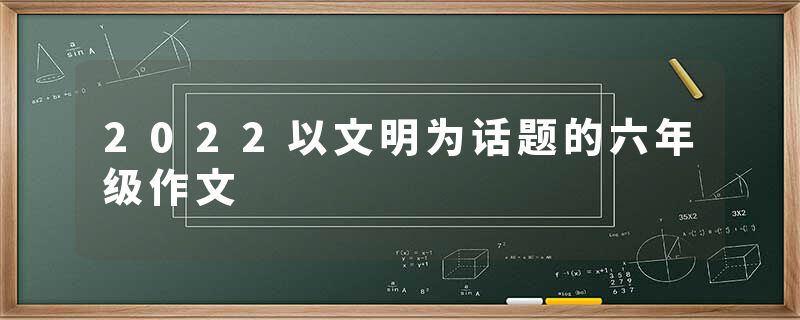 2022以文明为话题的六年级作文