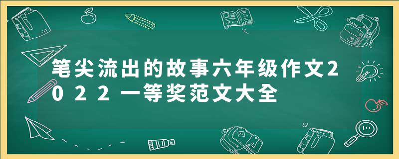 笔尖流出的故事六年级作文2022一等奖范文大全