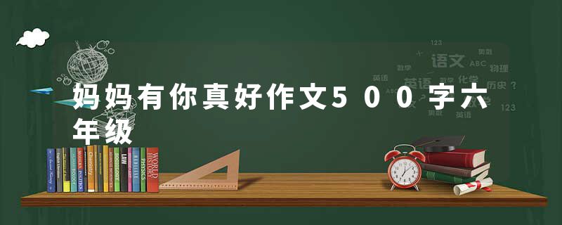 妈妈有你真好作文500字六年级