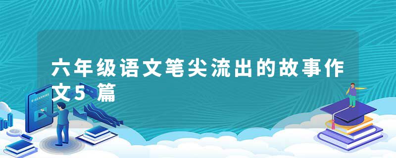 六年级语文笔尖流出的故事作文5篇