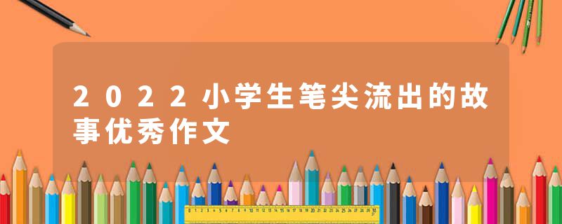 2022小学生笔尖流出的故事优秀作文