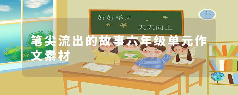 笔尖流出的故事六年级单元作文素材