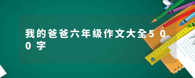 我的爸爸六年级作文大全500字