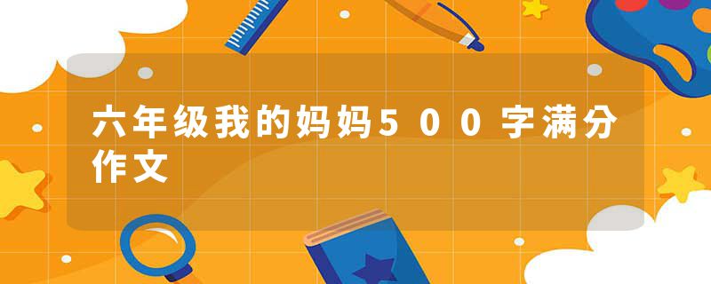 六年级我的妈妈500字满分作文