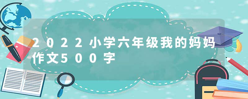 2022小学六年级我的妈妈作文500字