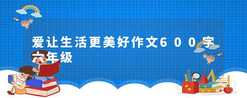 爱让生活更美好作文600字六年级