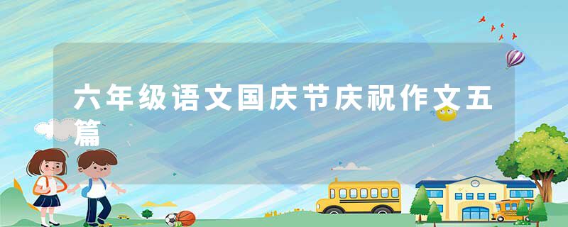 六年级语文国庆节庆祝作文五篇