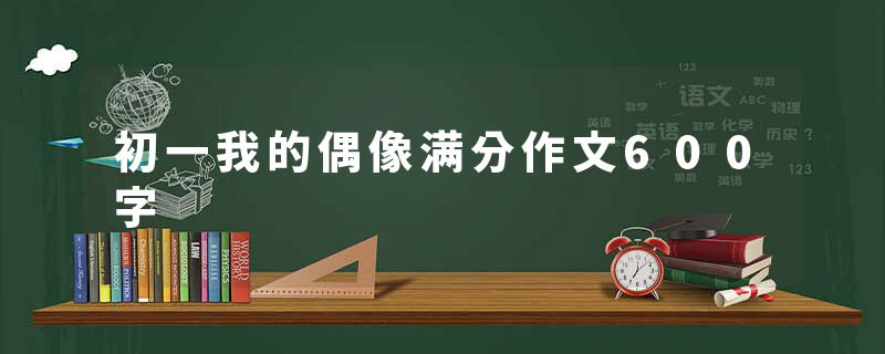 初一我的偶像满分作文600字