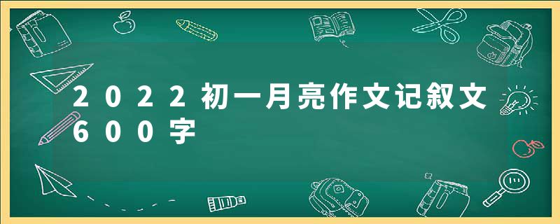 2022初一月亮作文记叙文600字