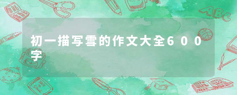 初一描写雪的作文大全600字