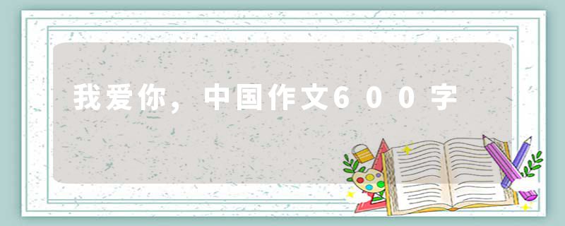 我爱你,中国作文600字