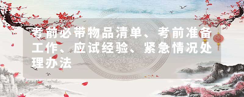 考前必带物品清单、考前准备工作、应试经验、紧急情况处理办法