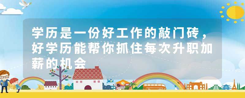 学历是一份好工作的敲门砖，好学历能帮你抓住每次升职加薪的机会