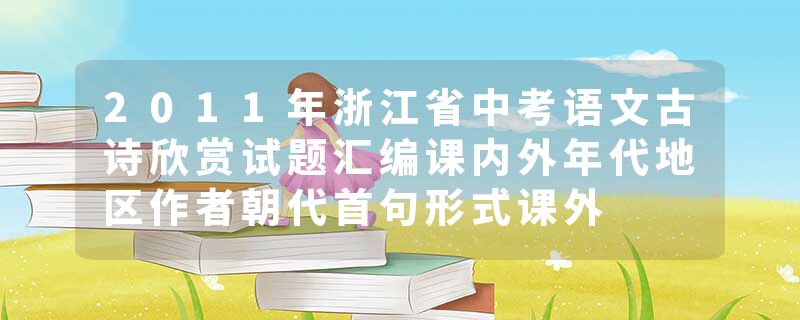 2011年浙江省中考语文古诗欣赏试题汇编课内外年代地区作者朝代首句形式课外