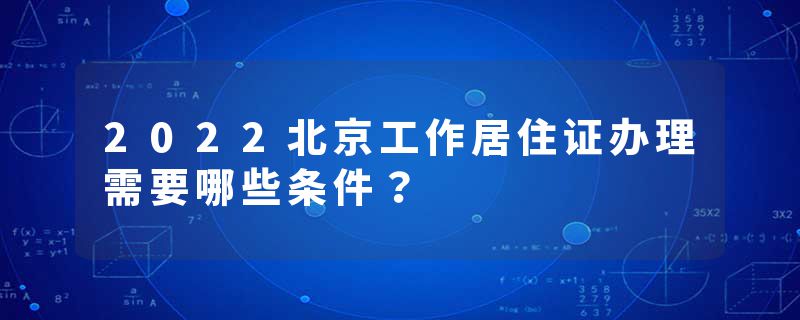 2022北京工作居住证办理需要哪些条件？