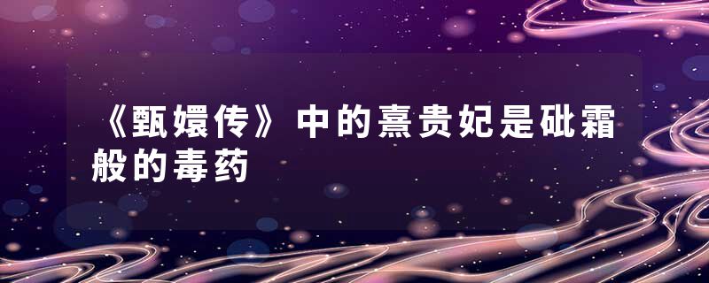 《甄嬛传》中的熹贵妃是砒霜般的毒药