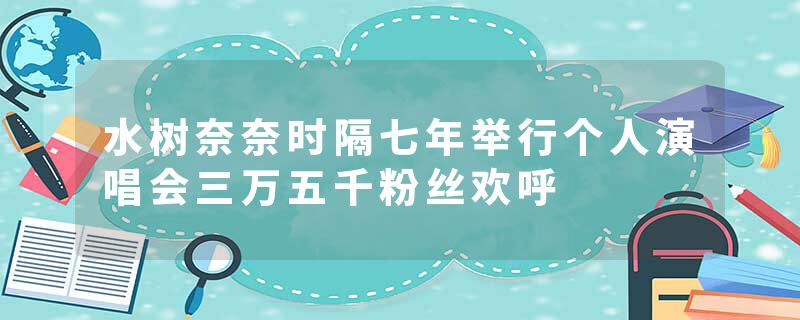 水树奈奈时隔七年举行个人演唱会三万五千粉丝欢呼
