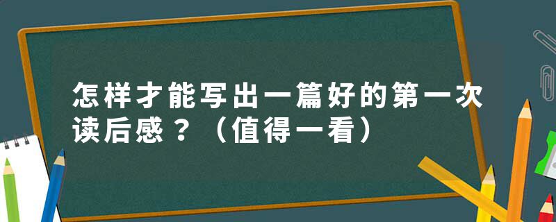 怎样才能写出一篇好的第一次读后感？（值得一看）