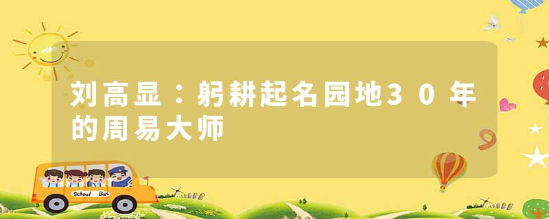 刘高显：躬耕起名园地30年的周易大师
