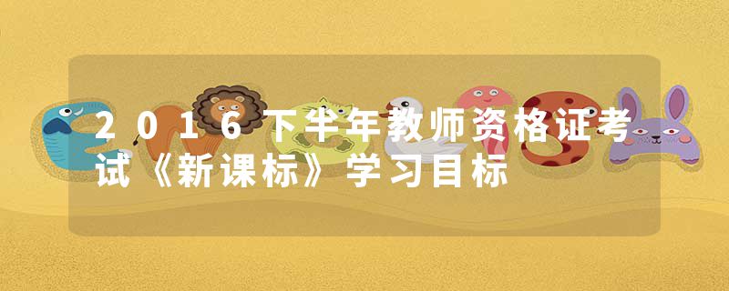 2016下半年教师资格证考试《新课标》学习目标