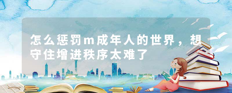 怎么惩罚m成年人的世界，想守住增进秩序太难了