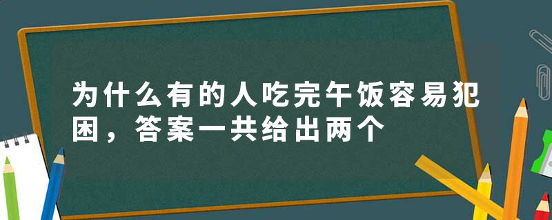 为什么有的人吃完午饭容易犯困，答案一共给出两个