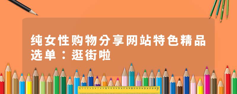 纯女性购物分享网站特色精品选单：逛街啦