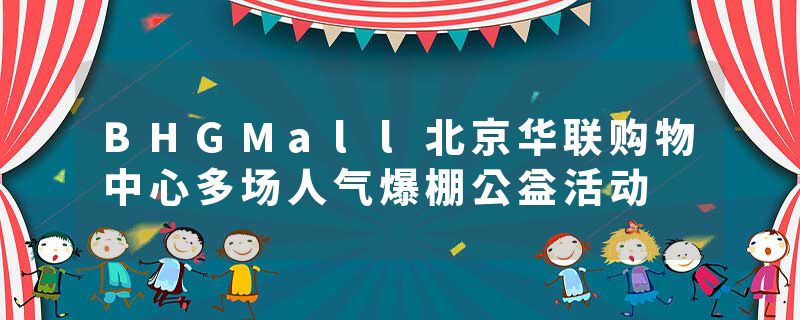 BHGMall北京华联购物中心多场人气爆棚公益活动