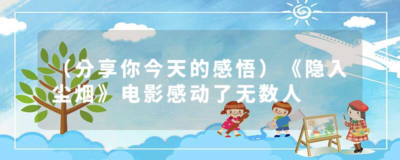 （分享你今天的感悟）《隐入尘烟》电影感动了无数人