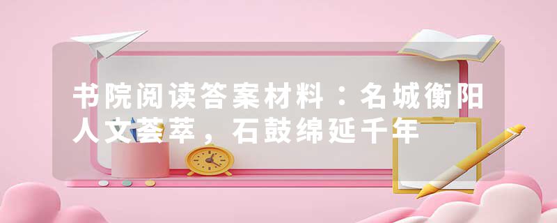 书院阅读答案材料：名城衡阳人文荟萃，石鼓绵延千年