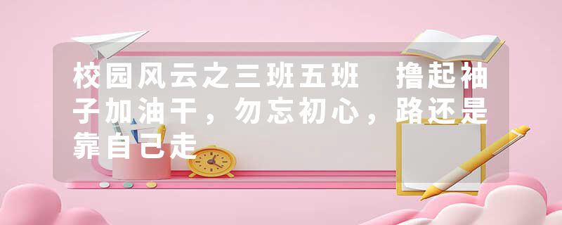 校园风云之三班五班 撸起袖子加油干,勿忘初心,路还是靠自己走