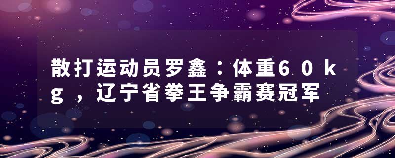 散打运动员罗鑫：体重60kg，辽宁省拳王争霸赛冠军