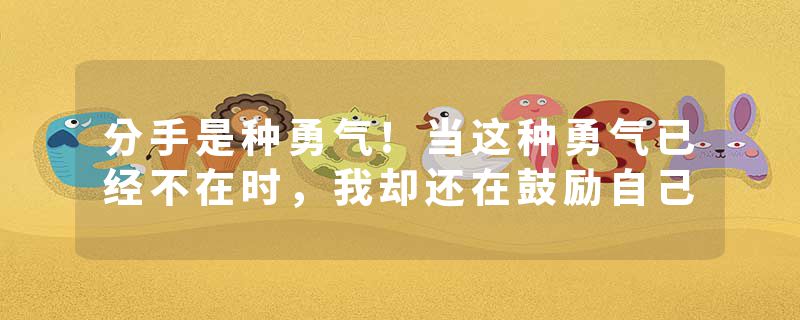 分手是种勇气!当这种勇气已经不在时，我却还在鼓励自己