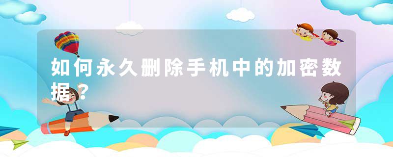 如何永久删除手机中的加密数据？