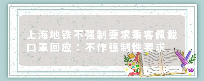 上海地铁不强制要求乘客佩戴口罩回应：不作强制性要求