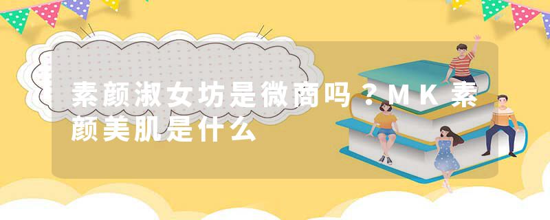 素颜淑女坊是微商吗？MK素颜美肌是什么