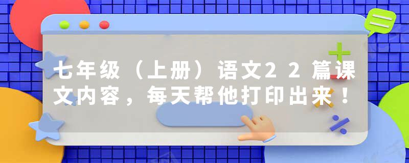 七年级（上册）语文22篇课文内容，每天帮他打印出来！