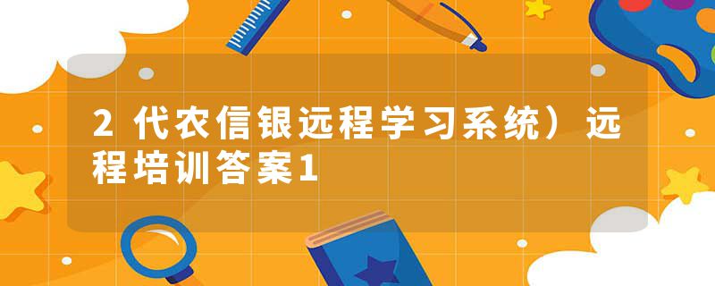 2代农信银远程学习系统）远程培训答案1