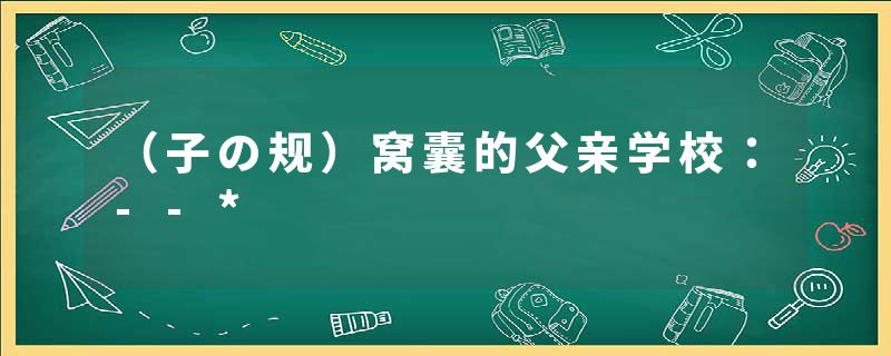 （子の规）窝囊的父亲学校：--*