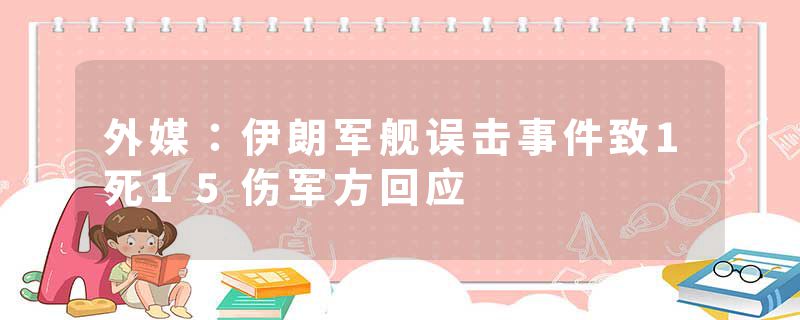 外媒：伊朗军舰误击事件致1死15伤军方回应