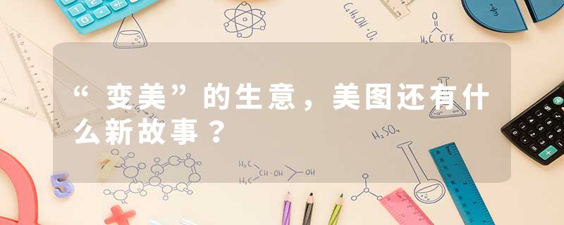 “变美”的生意，美图还有什么新故事？