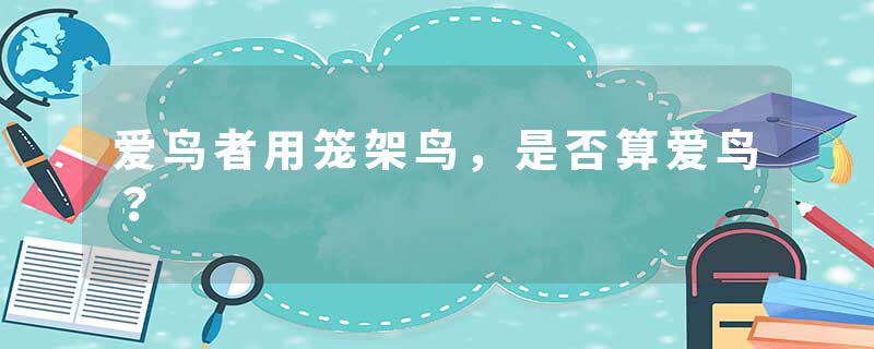 爱鸟者用笼架鸟，是否算爱鸟？