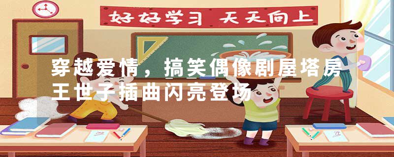 穿越爱情，搞笑偶像剧屋塔房王世子插曲闪亮登场